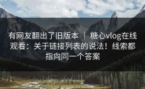 有网友翻出了旧版本 ｜ 糖心vlog在线观看：关于链接列表的说法！线索都指向同一个答案
