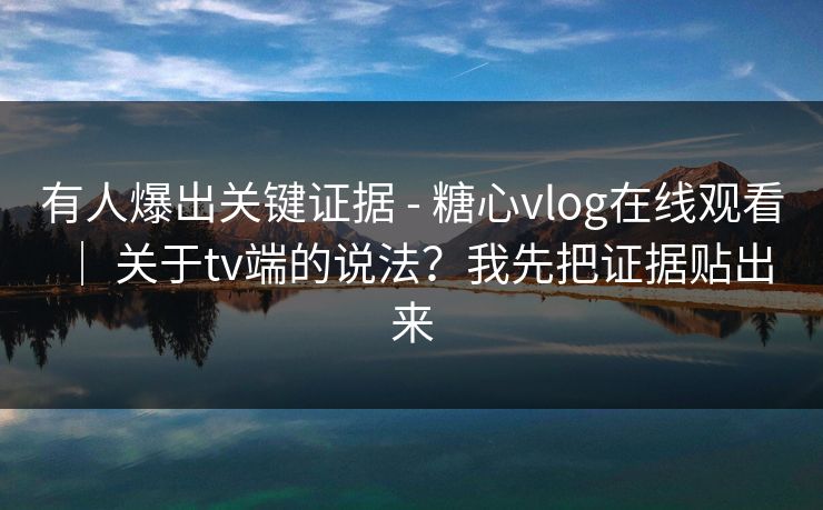 有人爆出关键证据 - 糖心vlog在线观看 ｜ 关于tv端的说法？我先把证据贴出来  第1张