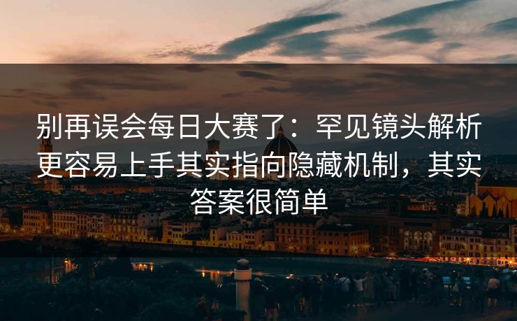 别再误会每日大赛了：罕见镜头解析更容易上手其实指向隐藏机制，其实答案很简单  第1张