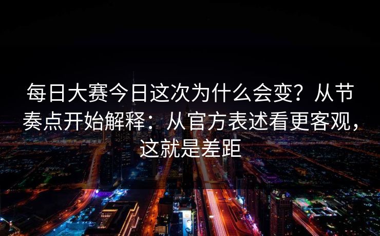 每日大赛今日这次为什么会变？从节奏点开始解释：从官方表述看更客观，这就是差距  第1张