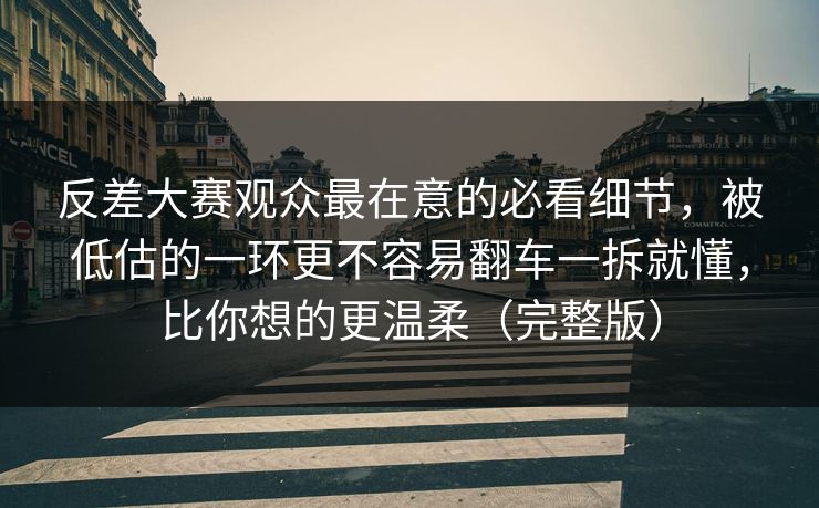 反差大赛观众最在意的必看细节，被低估的一环更不容易翻车一拆就懂，比你想的更温柔（完整版）  第1张