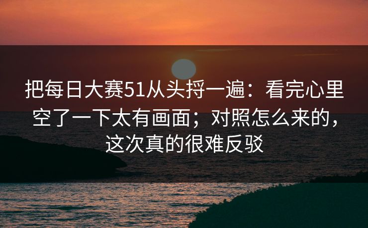 把每日大赛51从头捋一遍：看完心里空了一下太有画面；对照怎么来的，这次真的很难反驳  第1张
