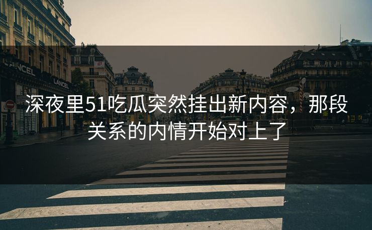 深夜里51吃瓜突然挂出新内容,那段关系的内情开始对上了 第1张 深夜里51吃瓜突然挂出新内容,那段关系的内情开始对上了 第1张