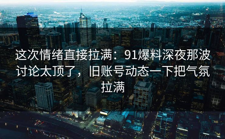 这次情绪直接拉满：91爆料深夜那波讨论太顶了，旧账号动态一下把气氛拉满  第1张