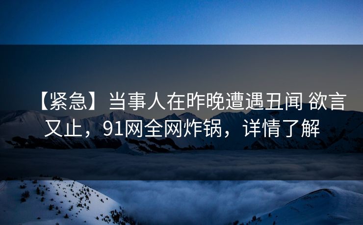 【紧急】当事人在昨晚遭遇丑闻 欲言又止,91网全网炸锅,详情了解 第1张 【紧急】当事人在昨晚遭遇丑闻 欲言又止,91网全网炸锅,详情了解 第1张