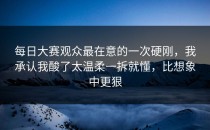 每日大赛观众最在意的一次硬刚，我承认我酸了太温柔一拆就懂，比想象中更狠