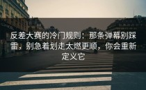 反差大赛的冷门规则：那条弹幕别踩雷，别急着划走太燃更顺，你会重新定义它