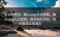 我当场愣住：糖心vlog在线观看，糖心vlog入口官网：用手机打开后。别问我怎么知道的