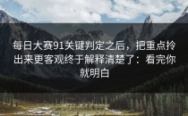 每日大赛91关键判定之后，把重点拎出来更客观终于解释清楚了：看完你就明白