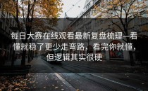 每日大赛在线观看最新复盘梳理—看懂就稳了更少走弯路，看完你就懂，但逻辑其实很硬