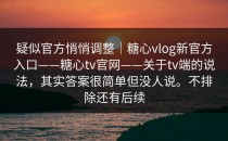 疑似官方悄悄调整｜糖心vlog新官方入口——糖心tv官网——关于tv端的说法，其实答案很简单但没人说。不排除还有后续