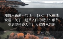 知情人丢来一句话 ｜ 17.c：17c在线观看：关于一起草入口的说法：细节多到我怀疑人生？大家自己判断