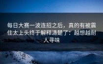 每日大赛一波连招之后，真的有被震住太上头终于解释清楚了：越想越耐人寻味