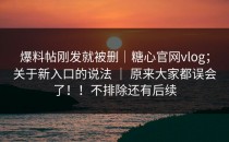 爆料帖刚发就被删｜糖心官网vlog；关于新入口的说法 ｜ 原来大家都误会了！！不排除还有后续