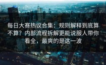 每日大赛热议合集：规则解释到底算不算？内部流程拆解更能说服人带你看全，最爽的是这一波