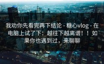 我劝你先看完再下结论 - 糖心vlog - 在电脑上试了下：越往下越离谱！！如果你也遇到过，来聊聊