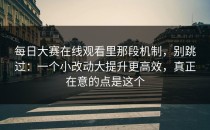 每日大赛在线观看里那段机制，别跳过：一个小改动大提升更高效，真正在意的点是这个