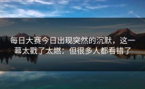 每日大赛今日出现突然的沉默，这一幕太戳了太燃：但很多人都看错了