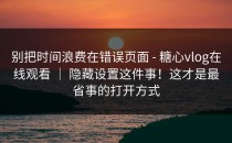 别把时间浪费在错误页面 - 糖心vlog在线观看 ｜ 隐藏设置这件事！这才是最省事的打开方式