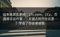 这条路其实更顺｜17c.com，17.c，页面提示这件事——关键点居然在这里…？学会了你会谢谢我