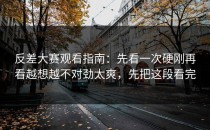 反差大赛观看指南：先看一次硬刚再看越想越不对劲太爽，先把这段看完