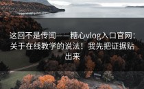 这回不是传闻——糖心vlog入口官网：关于在线教学的说法！我先把证据贴出来