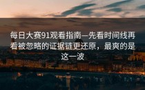 每日大赛91观看指南—先看时间线再看被忽略的证据链更还原，最爽的是这一波
