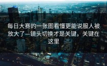 每日大赛的一张图看懂更能说服人被放大了—镜头切换才是关键，关键在这里