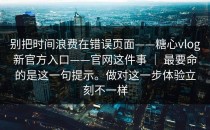 别把时间浪费在错误页面——糖心vlog新官方入口——官网这件事 ｜ 最要命的是这一句提示。做对这一步体验立刻不一样