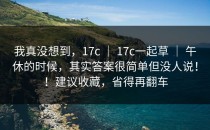 我真没想到，17c ｜ 17c一起草 ｜ 午休的时候，其实答案很简单但没人说！！建议收藏，省得再翻车