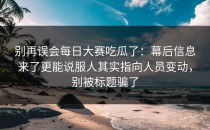 别再误会每日大赛吃瓜了：幕后信息来了更能说服人其实指向人员变动，别被标题骗了
