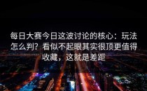 每日大赛今日这波讨论的核心：玩法怎么判？看似不起眼其实很顶更值得收藏，这就是差距