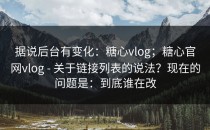 据说后台有变化：糖心vlog；糖心官网vlog - 关于链接列表的说法？现在的问题是：到底谁在改