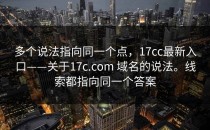多个说法指向同一个点，17cc最新入口——关于17c.com 域名的说法。线索都指向同一个答案