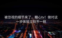 被忽视的细节来了，糖心tv！做对这一步体验立刻不一样