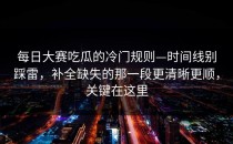 每日大赛吃瓜的冷门规则—时间线别踩雷，补全缺失的那一段更清晰更顺，关键在这里