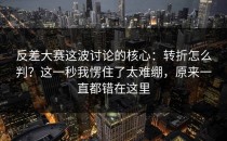 反差大赛这波讨论的核心：转折怎么判？这一秒我愣住了太难绷，原来一直都错在这里