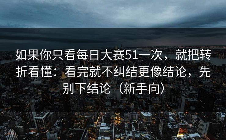 如果你只看每日大赛51一次，就把转折看懂：看完就不纠结更像结论，先别下结论（新手向）  第1张