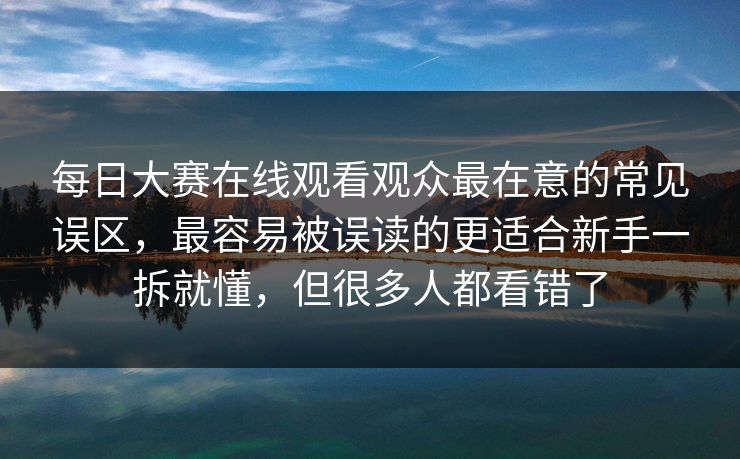 每日大赛在线观看观众最在意的常见误区，最容易被误读的更适合新手一拆就懂，但很多人都看错了  第1张