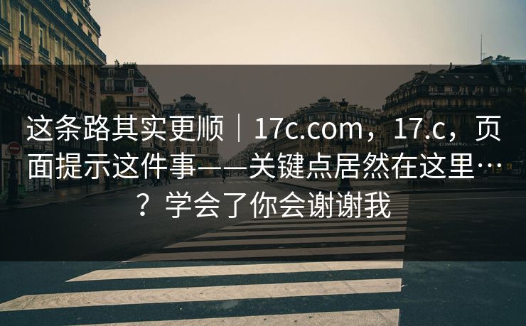 这条路其实更顺｜17c.com，17.c，页面提示这件事——关键点居然在这里…？学会了你会谢谢我