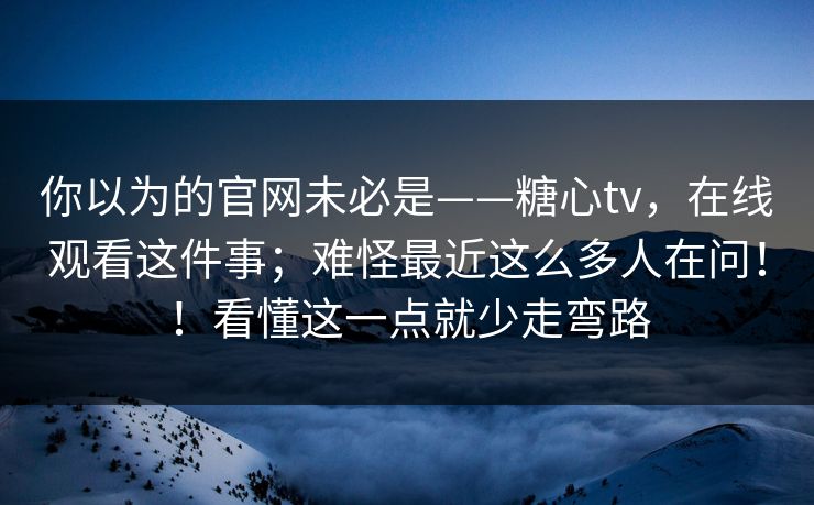 你以为的官网未必是——糖心tv，在线观看这件事；难怪最近这么多人在问！！看懂这一点就少走弯路