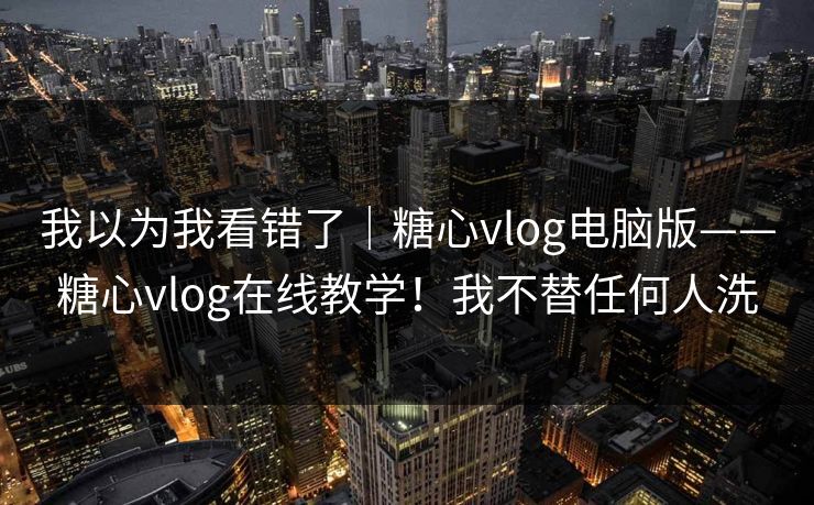 我以为我看错了｜糖心vlog电脑版——糖心vlog在线教学！我不替任何人洗