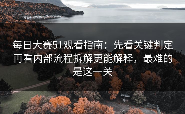 每日大赛51观看指南:先看关键判定再看内部流程拆解更能解释,最难的是这一关 每日大赛51观看指南:先看关键判定再看内部流程拆解更能解释,最难的是这一关