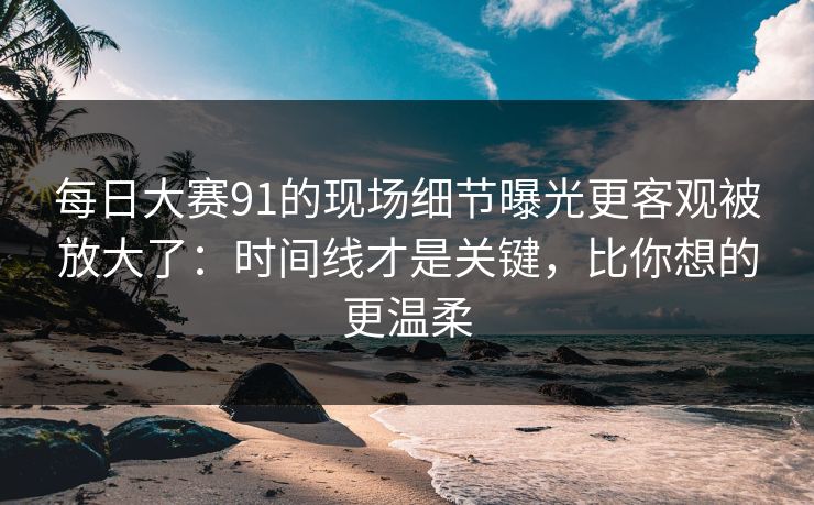 每日大赛91的现场细节曝光更客观被放大了：时间线才是关键，比你想的更温柔