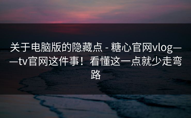 关于电脑版的隐藏点 - 糖心官网vlog——tv官网这件事！看懂这一点就少走弯路