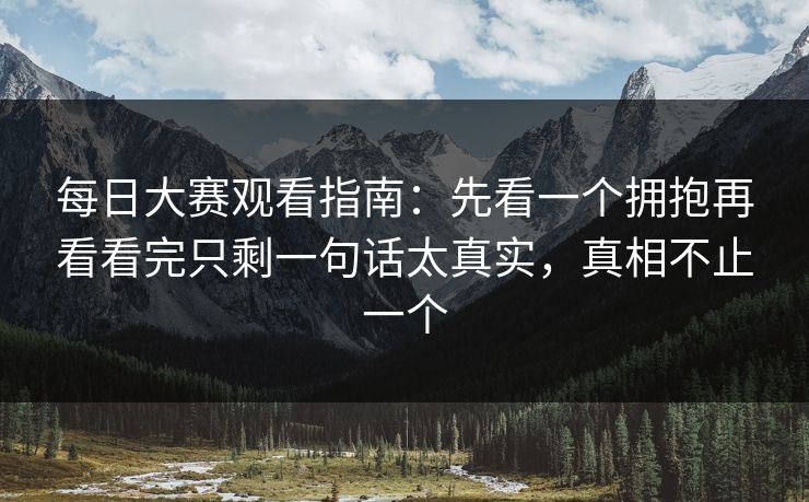 每日大赛观看指南：先看一个拥抱再看看完只剩一句话太真实，真相不止一个  第1张