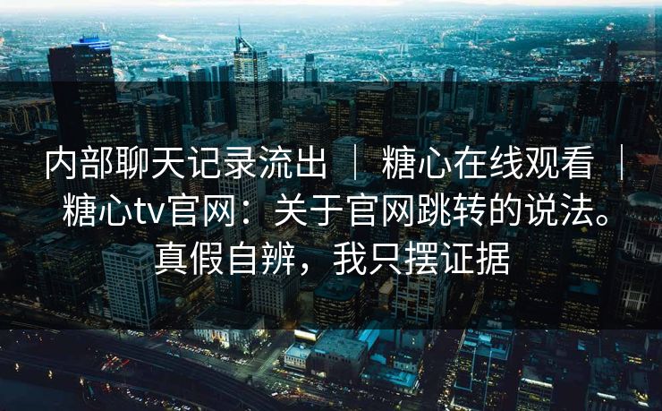内部聊天记录流出 ｜ 糖心在线观看 糖心tv官网：关于官网跳转的说法。真假自辨，我只摆证据  第1张