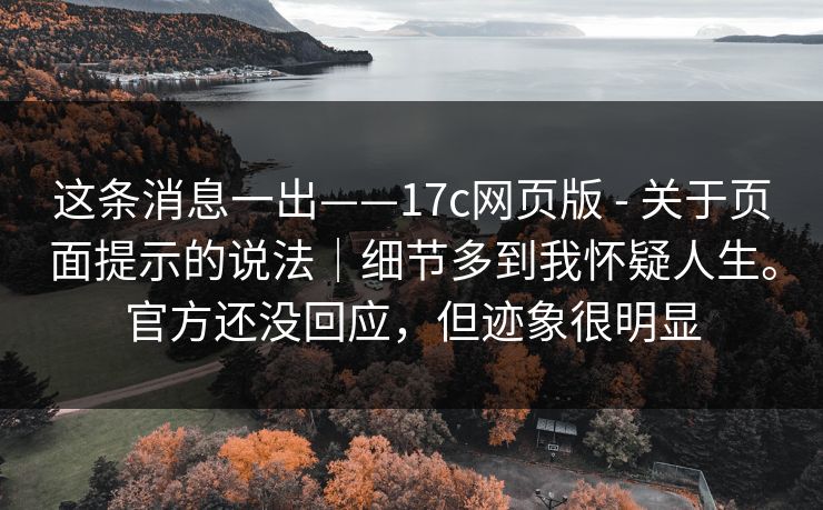 这条消息一出——17c网页版 - 关于页面提示的说法｜细节多到我怀疑人生。官方还没回应，但迹象很明显  第1张