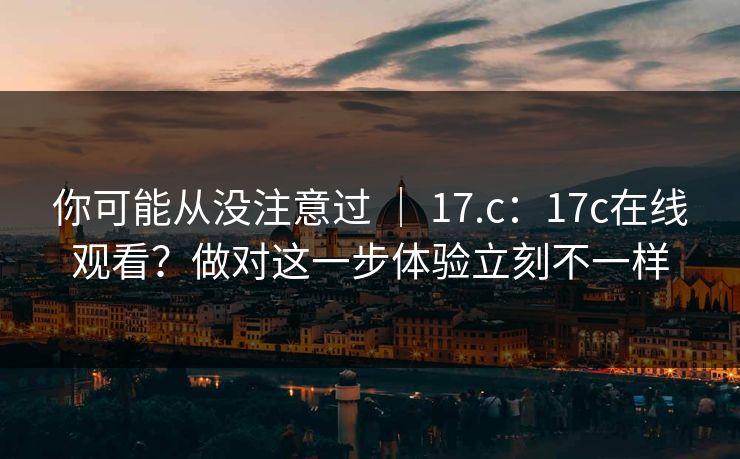 你可能从没注意过 ｜ 17.c：17c在线观看？做对这一步体验立刻不一样