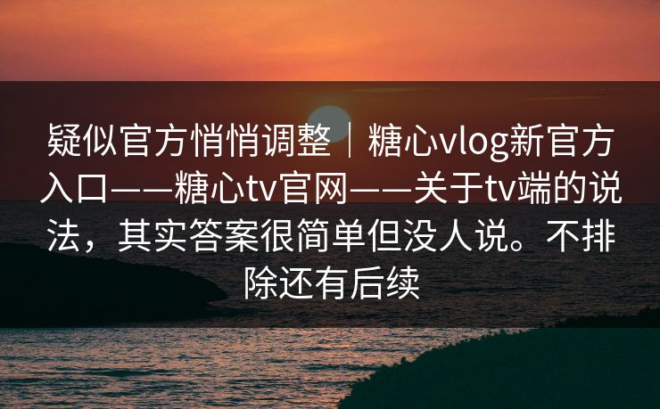 疑似官方悄悄调整|糖心vlog新官方入口——糖心tv官网——关于tv端的说法,其实答案很简单但没人说。不排除还有后续 第1张 疑似官方悄悄调整|糖心vlog新官方入口——糖心tv官网——关于tv端的说法,其实答案很简单但没人说。不排除还有后续 第1张